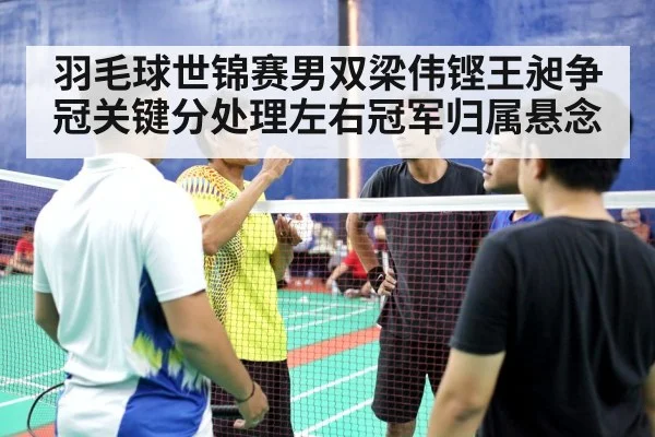 羽毛球世锦赛男双梁伟铿王昶争冠关键分处理左右冠军归属悬念