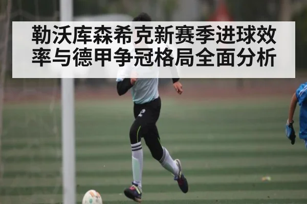 勒沃库森希克新赛季进球效率与德甲争冠格局全面分析