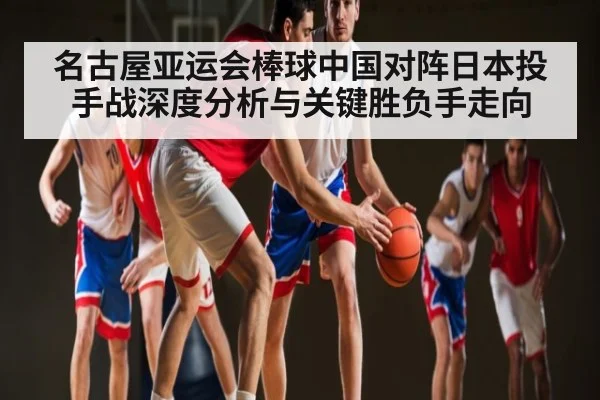 名古屋亚运会棒球中国对阵日本投手战深度分析与关键胜负手走向