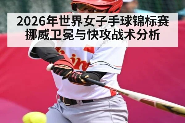 2026年世界女子手球锦标赛挪威卫冕与快攻战术分析