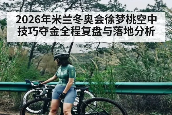 2026年米兰冬奥会徐梦桃空中技巧夺金全程复盘与落地分析