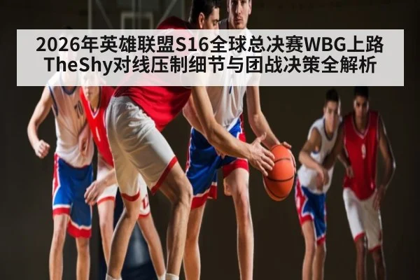 2026年英雄联盟S16全球总决赛WBG上路TheShy对线压制细节与团战决策全解析