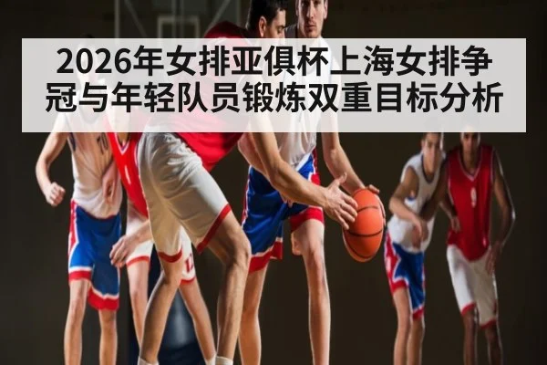 2026年女排亚俱杯上海女排争冠与年轻队员锻炼双重目标分析