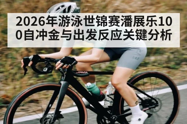 2026年游泳世锦赛潘展乐100自冲金与出发反应关键分析