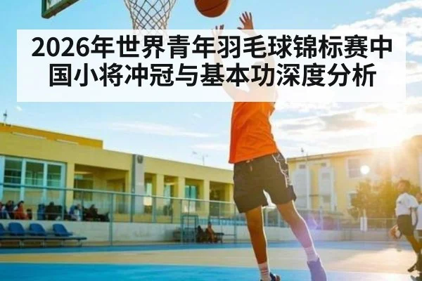 2026年世界青年羽毛球锦标赛中国小将冲冠与基本功深度分析